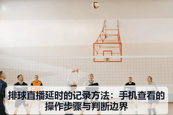 排球直播延时的记录方法:手机查看的操作步骤与判断边界